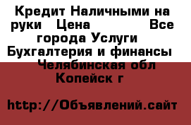 Кредит Наличными на руки › Цена ­ 50 000 - Все города Услуги » Бухгалтерия и финансы   . Челябинская обл.,Копейск г.